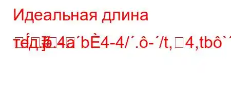 Идеальная длина тед..4ab4-4/.-/t,4,tb`c4/4.4/t.4/4`/4`t./.c4.